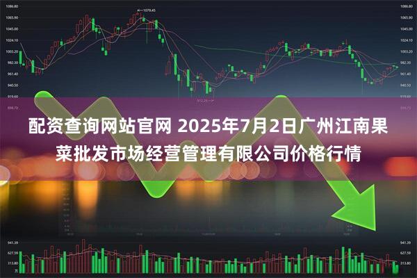 配资查询网站官网 2025年7月2日广州江南果菜批发市场经营管理有限公司价格行情