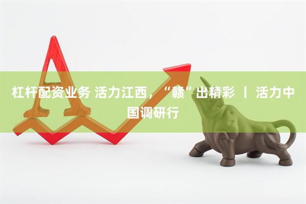 杠杆配资业务 活力江西，“赣”出精彩 丨 活力中国调研行