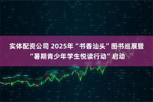 实体配资公司 2025年“书香汕头”图书巡展暨“暑期青少年学生悦读行动”启动