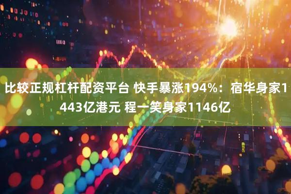 比较正规杠杆配资平台 快手暴涨194%：宿华身家1443亿港元 程一笑身家1146亿