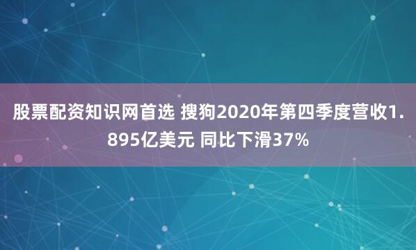 股票配资知识网首选 搜狗2020年第四季度营收1.895亿美元 同比下滑37%
