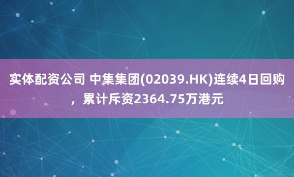 实体配资公司 中集集团(02039.HK)连续4日回购，累计斥资2364.75万港元