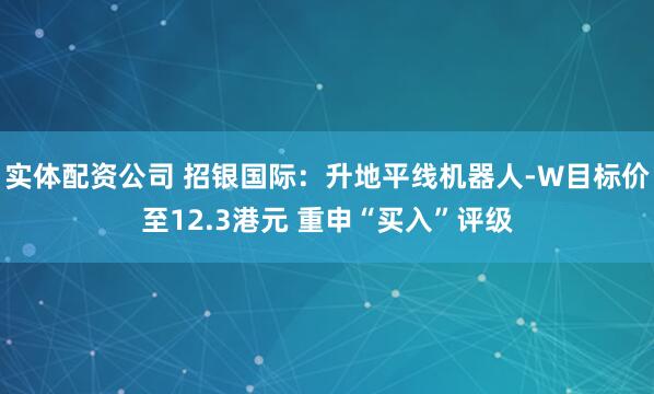 实体配资公司 招银国际：升地平线机器人-W目标价至12.3港元 重申“买入”评级