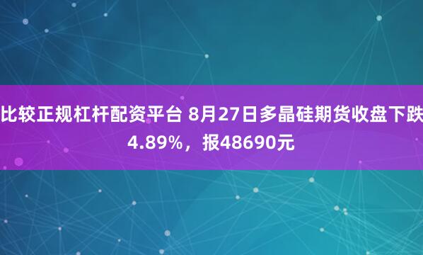 比较正规杠杆配资平台 8月27日多晶硅期货收盘下跌4.89%，报48690元
