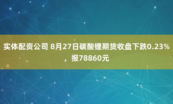 实体配资公司 8月27日碳酸锂期货收盘下跌0.23%，报78860元