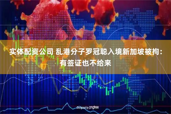 实体配资公司 乱港分子罗冠聪入境新加坡被拘：有签证也不给来