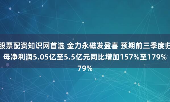 股票配资知识网首选 金力永磁发盈喜 预期前三季度归母净利润5.05亿至5.5亿元同比增加157%至179%