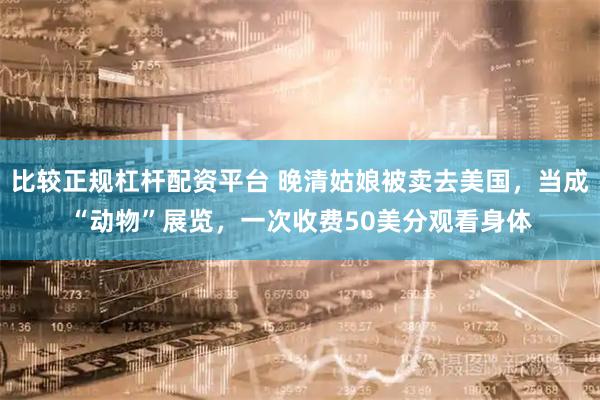 比较正规杠杆配资平台 晚清姑娘被卖去美国，当成“动物”展览，一次收费50美分观看身体