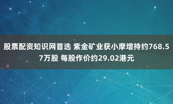 股票配资知识网首选 紫金矿业获小摩增持约768.57万股 每股作价约29.02港元