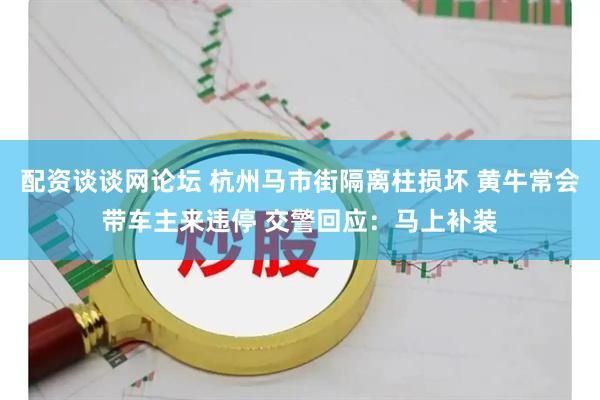 配资谈谈网论坛 杭州马市街隔离柱损坏 黄牛常会带车主来违停 交警回应：马上补装