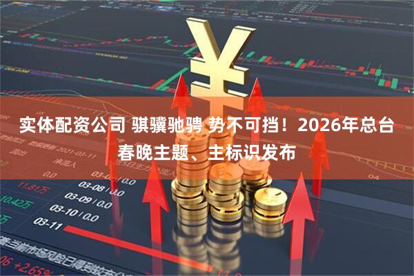 实体配资公司 骐骥驰骋 势不可挡！2026年总台春晚主题、主标识发布