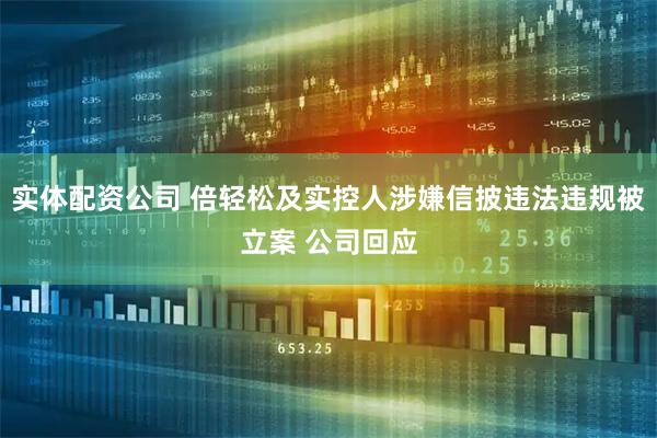 实体配资公司 倍轻松及实控人涉嫌信披违法违规被立案 公司回应