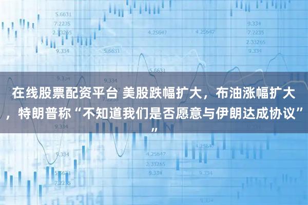 在线股票配资平台 美股跌幅扩大，布油涨幅扩大，特朗普称“不知道我们是否愿意与伊朗达成协议”