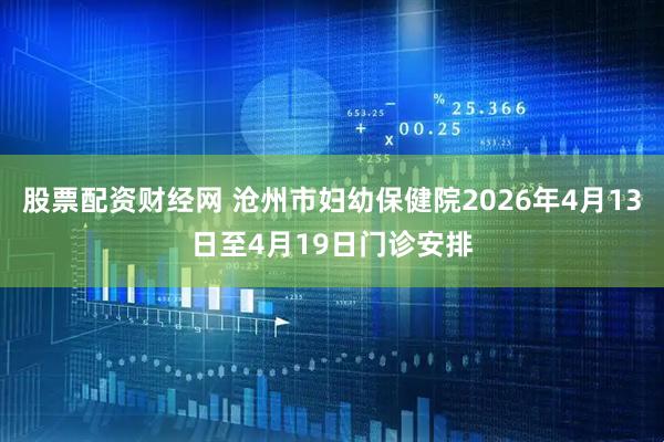 股票配资财经网 沧州市妇幼保健院2026年4月13日至4月19日门诊安排