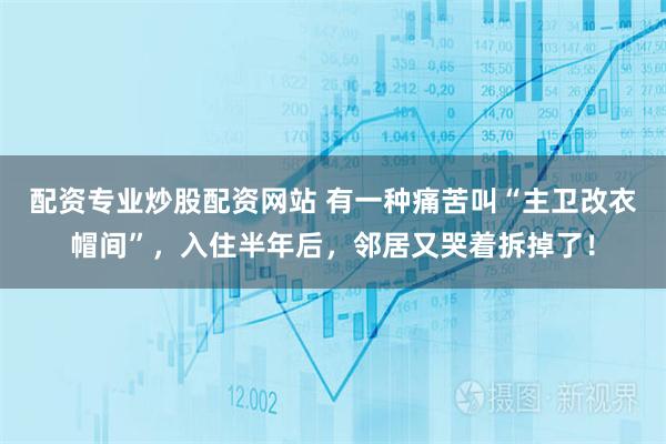 配资专业炒股配资网站 有一种痛苦叫“主卫改衣帽间”，入住半年后，邻居又哭着拆掉了！