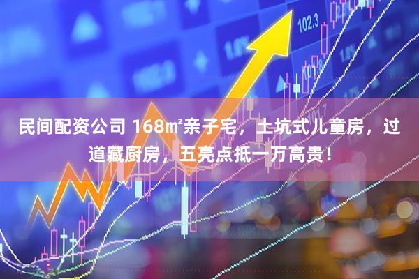 民间配资公司 168㎡亲子宅，土坑式儿童房，过道藏厨房，五亮点抵一万高贵！