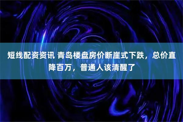 短线配资资讯 青岛楼盘房价断崖式下跌，总价直降百万，普通人该清醒了