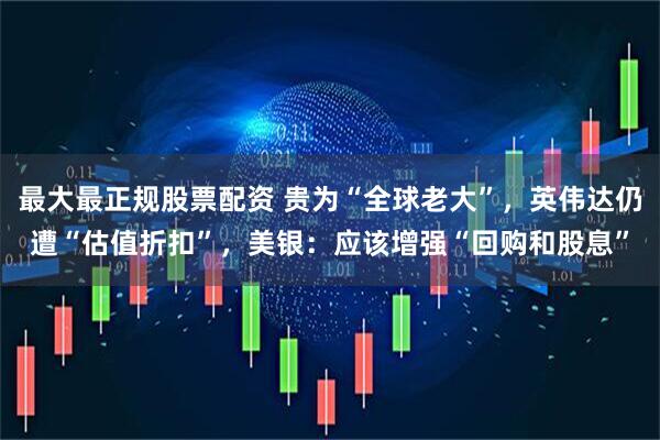 最大最正规股票配资 贵为“全球老大”，英伟达仍遭“估值折扣”，美银：应该增强“回购和股息”
