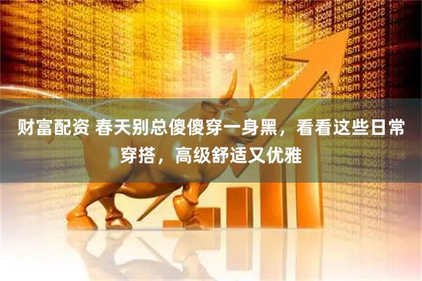 财富配资 春天别总傻傻穿一身黑，看看这些日常穿搭，高级舒适又优雅