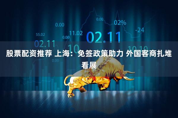 股票配资推荐 上海：免签政策助力 外国客商扎堆看展