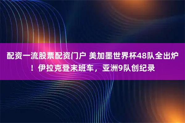 配资一流股票配资门户 美加墨世界杯48队全出炉！伊拉克登末班车，亚洲9队创纪录