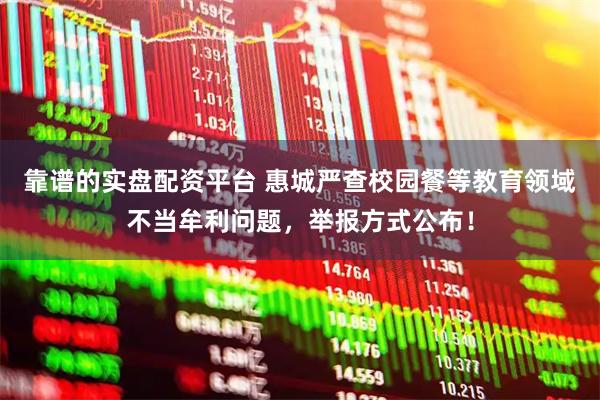 靠谱的实盘配资平台 惠城严查校园餐等教育领域不当牟利问题，举报方式公布！