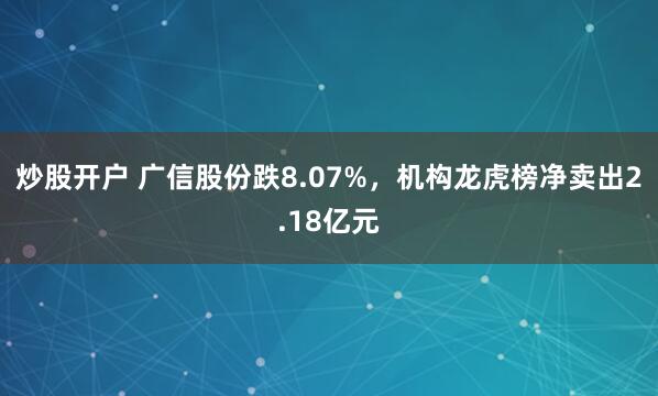 炒股开户 广信股份跌8.07%，机构龙虎榜净卖出2.18亿元