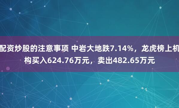 配资炒股的注意事项 中岩大地跌7.14%，龙虎榜上机构买入624.76万元，卖出482.65万元