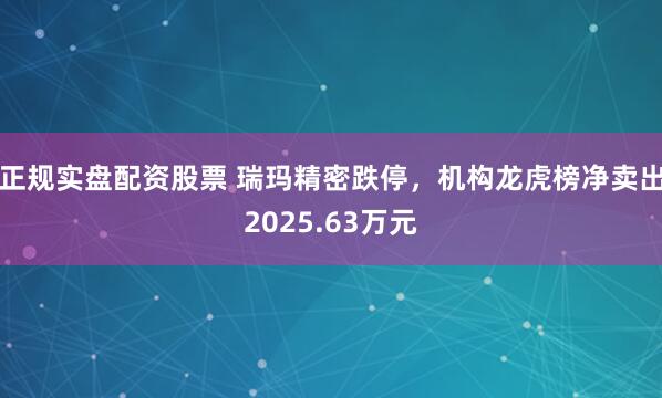 正规实盘配资股票 瑞玛精密跌停，机构龙虎榜净卖出2025.63万元
