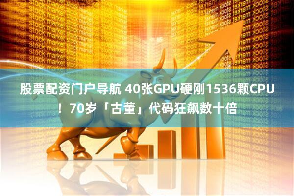 股票配资门户导航 40张GPU硬刚1536颗CPU！70岁「古董」代码狂飙数十倍