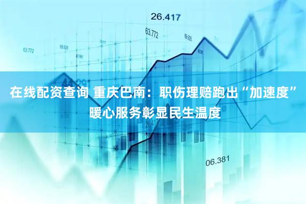 在线配资查询 重庆巴南:职伤理赔跑出“加速度” 暖心服务彰显民生温度