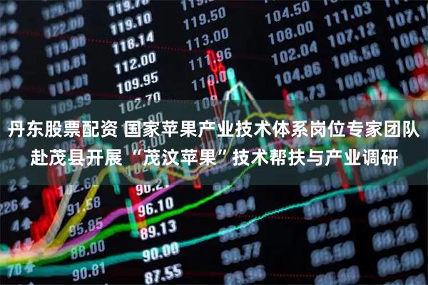 丹东股票配资 国家苹果产业技术体系岗位专家团队赴茂县开展 “茂汶苹果”技术帮扶与产业调研